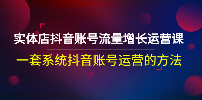 【副业项目3144期】实体店抖音账号流量增长运营课：零基础抖音账号运营实战课程-中创 网赚