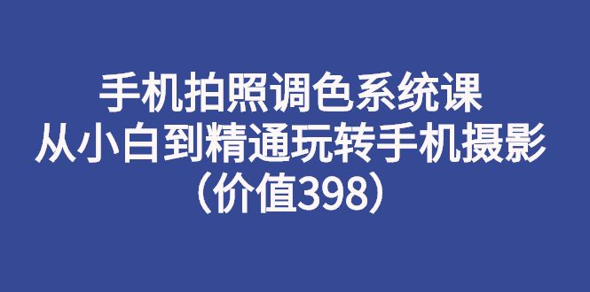 【副业项目3276期】手机拍照调色教程：从小白到精通玩转手机摄影-中创 网赚