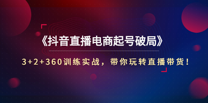 【副业项目3296期】3+2+360训练实战，带你玩转直播带货！（抖音直播新号怎么起号？）-中创 网赚