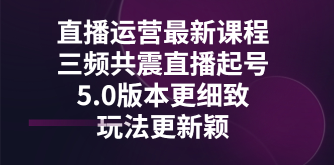 【副业项目3396期】直播运营最新课程，三频共震直播起号5.0版本（直播运营怎么做）-中创 网赚