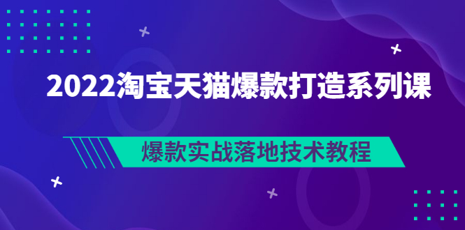 【副业项目3401期】2022淘宝天猫如何打造爆款打造系列课：爆款实战落地技术教程（价值1980元）-中创 网赚