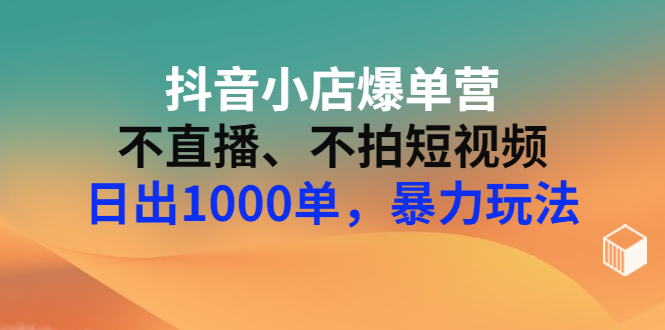 【副业项目3409期】抖音小店爆单营：不直播、不拍短视频、日出1000单，暴力玩法（价值2980元）-中创 网赚