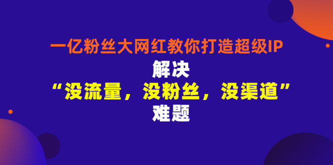 【副业项目3461期】一亿粉丝大网红教你打造超级IP：解决“没流量，没粉丝，没渠道”难题（没粉丝没流量怎么直播卖东西）-中创 网赚