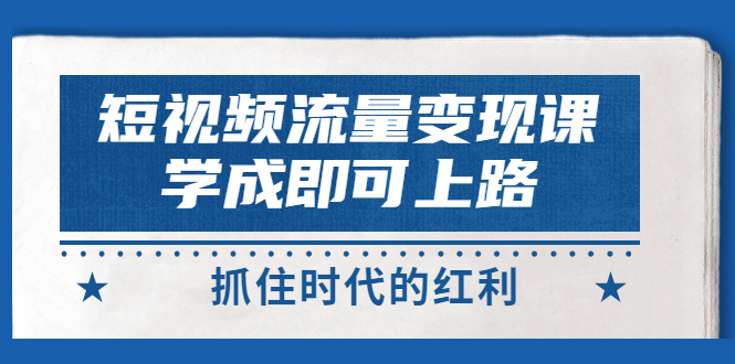 【副业项目3479期】短视频流量变现实战教程（怎么做短视频赚钱）-中创 网赚