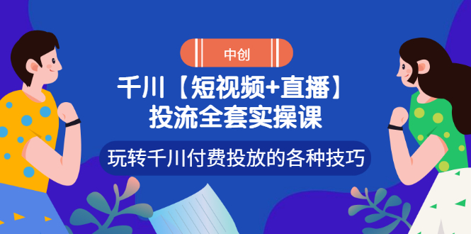 【副业项目3511期】短视频和直播投流全套实操课，玩转千川付费投放的各种技巧（抖音短视频怎么投放广告）-中创 网赚