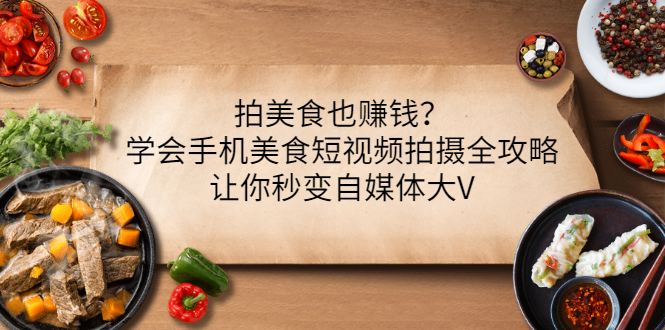 【副业项目3548期】拍美食也赚钱？学会手机美食短视频拍摄全攻略，让你秒变美食博主-中创 网赚