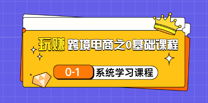 【副业项目3555期】跨境电商0基础课程，跨境电商如何从零开始学-中创 网赚