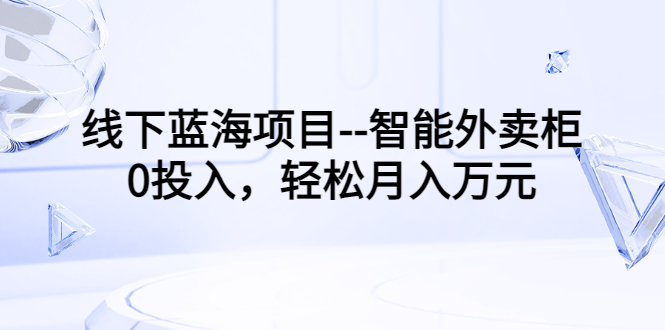 【副业项目3603期】月收入过万的线下蓝海项目（智能外卖柜项目，0投入创业）-中创 网赚