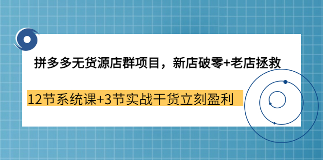 【副业3655期】拼多多无货源店群怎么做：新店破零+老店拯救 12节系统课+3节实战干货立刻盈利-中创 网赚