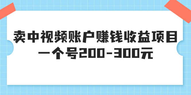 【副业项目3719期】某599元收费培训：卖中视频账户赚钱收益项目，一个号200-300元-中创 网赚