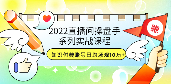 【副业项目3736期】2022直播间操盘手系列实战课程：知识付费账号日均场观10万+(21节视频课)-中创 网赚