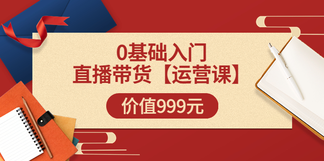 【副业项目3751期】交个朋友运营课：0基础入门直播带货运营篇，怎样做好直播带货-中创 网赚