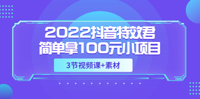 【副业项目3764期】2022抖音特效君简单拿100元小项目，可深耕赚更多（3节视频课+素材）-中创 网赚