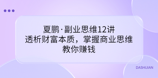 【副业项目3770期】夏鹏·副业思维12讲，透析财富本质，掌握商业思维，教你怎么做生意赚钱-中创 网赚