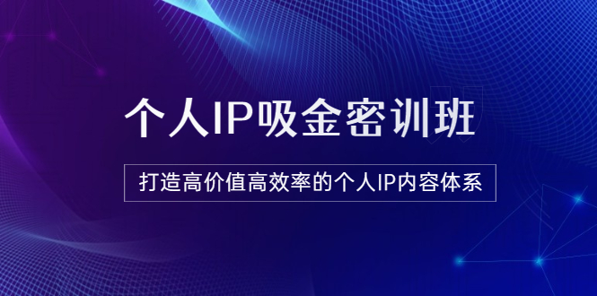 【副业项目3827期】《个人IP吸金密训班》打造高价值高效率的个人IP内容体系-中创 网赚