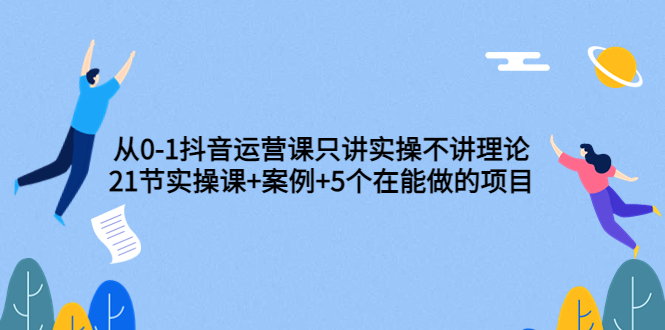 【副业项目3853期】从0-1抖音运营实操课：抖音运营案例拆解+5个在能做的项目-中创 网赚