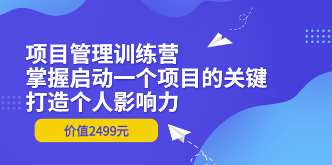 【副业项目3873期】项目管理训练营：怎样启动一个项目，打造个人影响力-中创 网赚