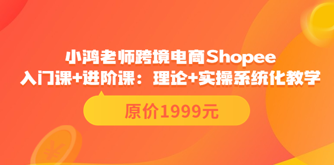 【副业项目3916期】小鸿老师跨境电商Shopee入门课+进阶课：理论+实操系统化教学，shopee怎么注册开店视频教程-中创 网赚