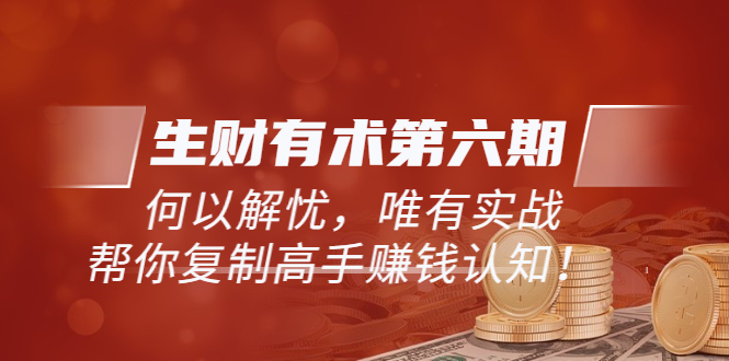 【副业项目3919期】《生财有术第六期-同步更新》何以解忧，唯有实战，帮你复制高手赚钱认知-中创 网赚