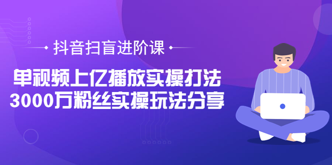 【副业项目3922期】抖音扫盲进阶课：单视频上亿播放实操打法，3000万粉丝实操玩法分享！-中创 网赚