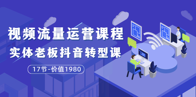 【副业项目3929期】大毛短视频流量运营课程：实体老板抖音转型课，实体店怎么玩抖音-中创 网赚