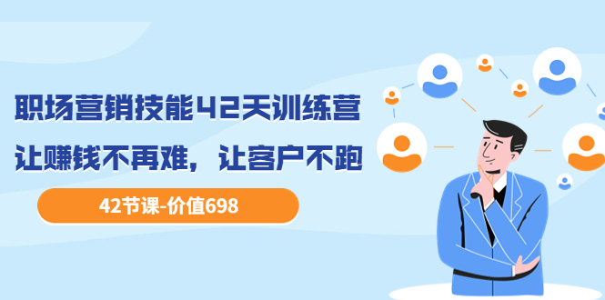 【副业项目3973期】职场营销技能42天训练营，让赚钱不再难，让客户不跑，业绩翻翻（价值698）-中创 网赚