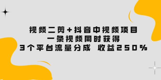 【副业项目3977期】视频二剪+抖音中视频项目：一条视频获得3个平台流量分成 收益250% 价值4980-中创 网赚