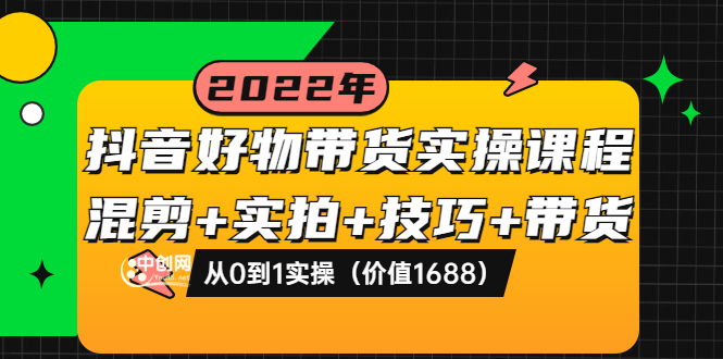 【副业项目3988期】抖音好物带货实操课程：混剪+实拍+技巧+带货：从0到1实操（价值1688）-中创 网赚