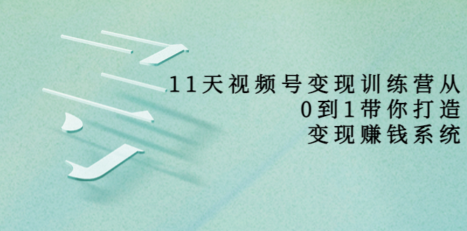 【副业项目4003期】11天视频号变现训练营，从0到1打造变现赚钱系统-中创 网赚