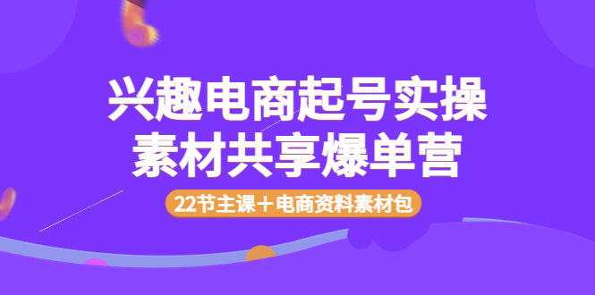 【副业项目4036期】兴趣电商起号实操素材共享爆单营（22节主课＋电商资料素材包）-中创 网赚