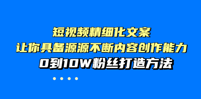 【副业项目4044期】短视频精细化文案，让你具备源源不断内容创作能力，0到10W粉丝打造方法-中创 网赚