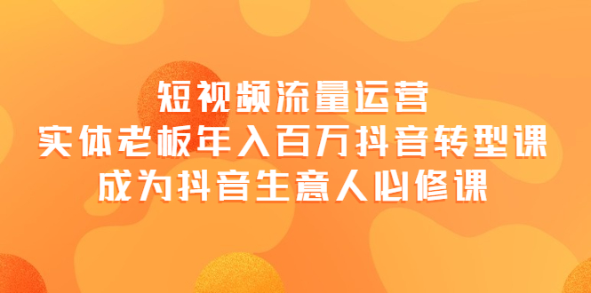 【副业项目4118期】短视频流量运营，实体老板年入百万-抖音转型课，成为抖音生意人的必修课-中创 网赚