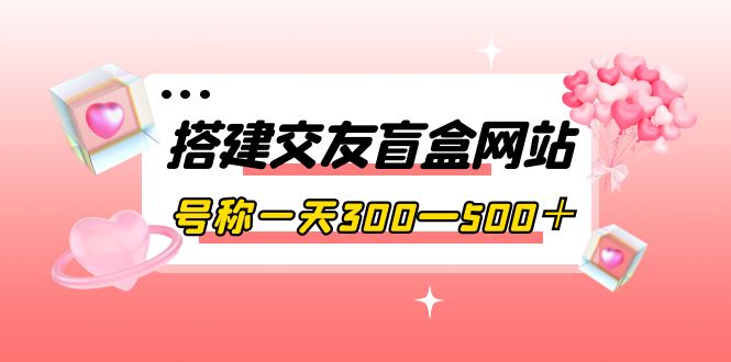 【副业项目4156期】交友盲盒网站搭建教程，号称一天300—500＋【源码+教程】-中创 网赚