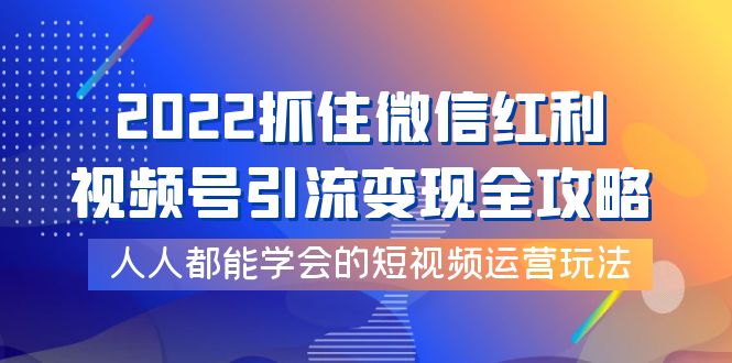 【副业项目4178期】2022抓住微信红利，视频号引流变现全攻略，人人都能学会的短视频运营玩法-中创 网赚