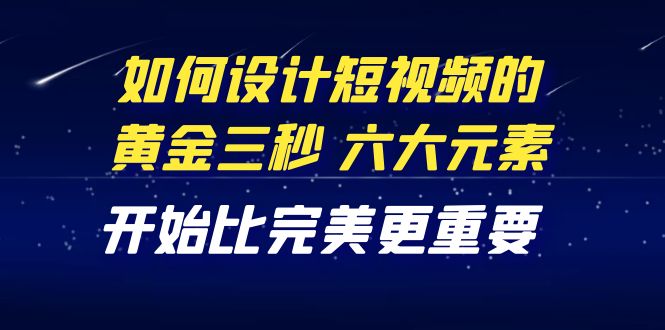 【副业项目4420期】教你如何设计短视频的黄金三秒，六大元素，开始比完美更重要（27节课）-中创 网赚