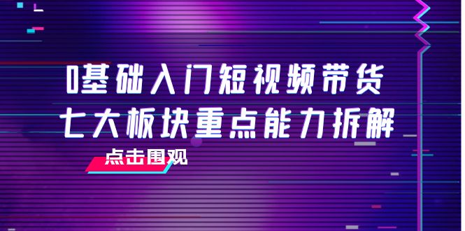 【副业项目4238期】0基础入门短视频带货，七大板块重点能力拆解，7节精品课4小时干货-中创 网赚