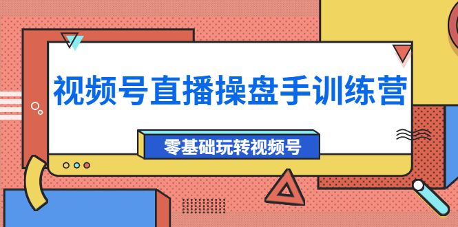 【副业项目4250期】外面收费700的视频号直播操盘手训练营：零基础玩转视频号（10节课）-中创 网赚