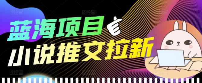 【副业项目4251期】外面收费6880的小说推文拉新项目，个人工作室可批量做【详细教程】-中创 网赚