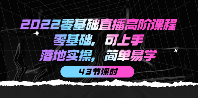 【副业项目4255期】2022零基础直播高阶课程：零基础，可上手，落地实操，简单易学（43节课）-中创 网赚