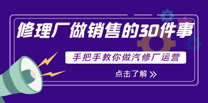 【副业项目4264期】修理厂做销售的30件事，手把手教你做汽修厂运营-中创 网赚