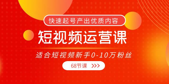 【副业项目4287期】短视频运营课：适合短视频新手0-10万粉丝，快速起号产出优质内容（68节课）-中创 网赚