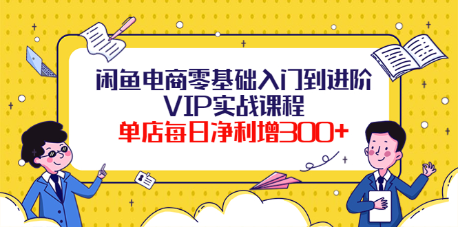 【副业项目4310期】闲鱼电商零基础入门到进阶VIP实战课程，单店每日净利增300+-中创 网赚