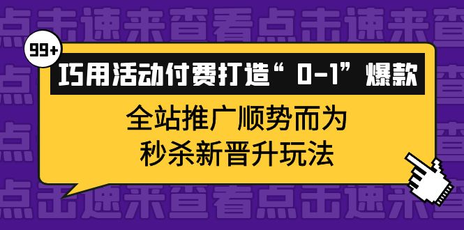 【副业项目4317期】巧用活动付费打造“0-1”爆款，全站推广顺势而为，秒杀新晋升玩法-中创 网赚