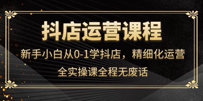 【副业项目4319期】抖店运营实操课：新手小白从0-1学抖店，精细化运营-中创 网赚