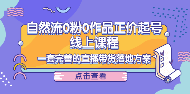 【副业项目4347期】自然流0粉0作品正价起号线上课程：一套完善的直播带货落地方案-中创 网赚