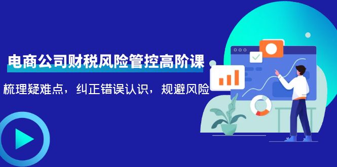 【副业项目4362期】电商公司财税风险管控高阶课，梳理疑难点，纠正错误认识，规避风险-中创 网赚