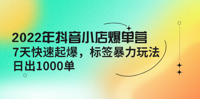 【副业项目4396期】2022年抖音小店爆单营【更新10月】 7天快速起爆 标签暴力玩法，日出1000单-中创 网赚