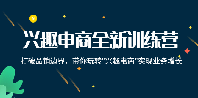 【副业项目4409期】兴趣电商全新训练营：打破品销边界，带你玩转“兴趣电商“实现业务增长-中创 网赚