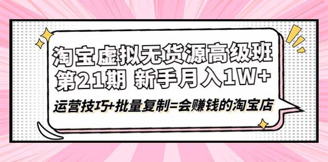 【副业项目4410期】淘宝虚拟无货源高级班【第21期】：月入1W+运营技巧+批量复制=会赚钱的淘宝店-中创 网赚