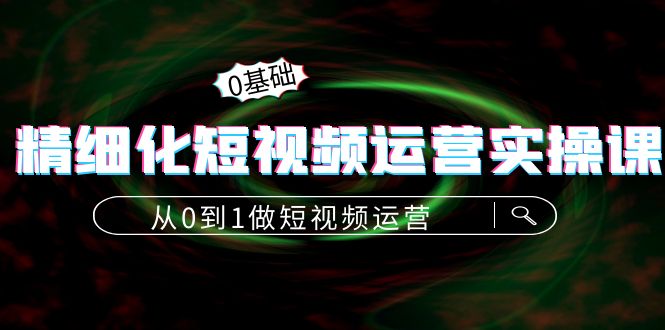 【副业项目4421期】精细化短视频运营实操课，从0到1做短视频运营：算法篇+定位篇+内容篇-中创 网赚